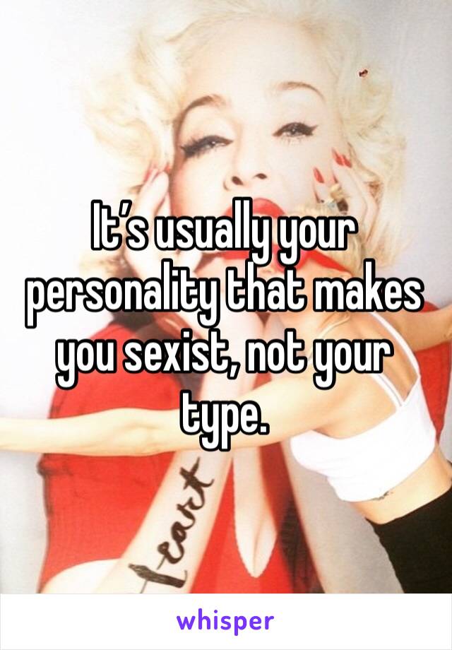 It’s usually your personality that makes you sexist, not your type. 