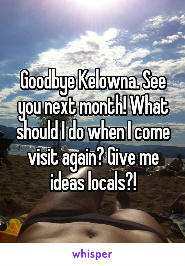 Goodbye Kelowna. See you next month! What should I do when I come visit again? Give me ideas locals?!