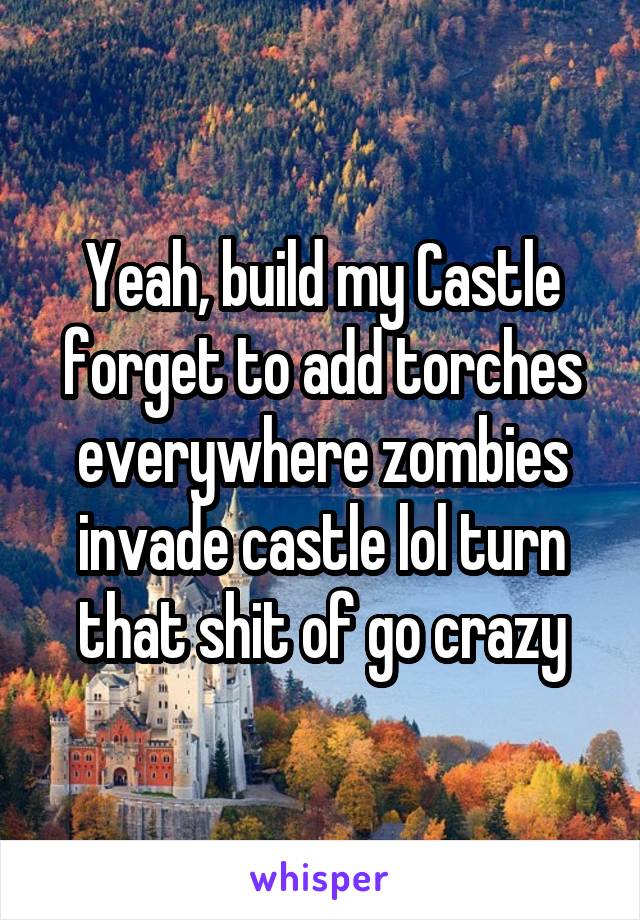 Yeah, build my Castle forget to add torches everywhere zombies invade castle lol turn that shit of go crazy