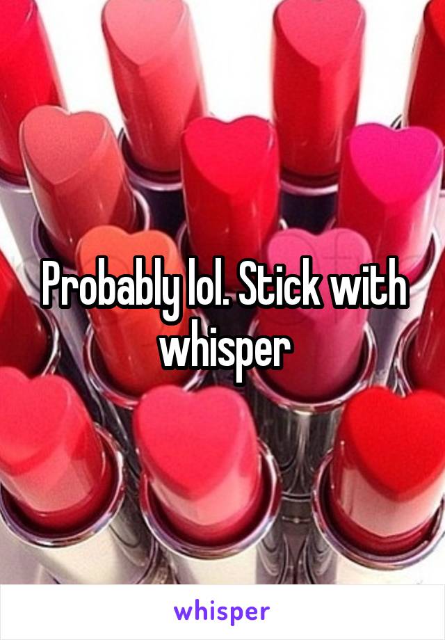 Probably lol. Stick with whisper