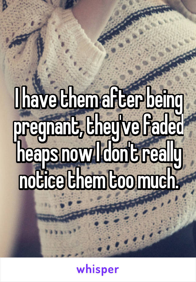 I have them after being pregnant, they've faded heaps now I don't really notice them too much.