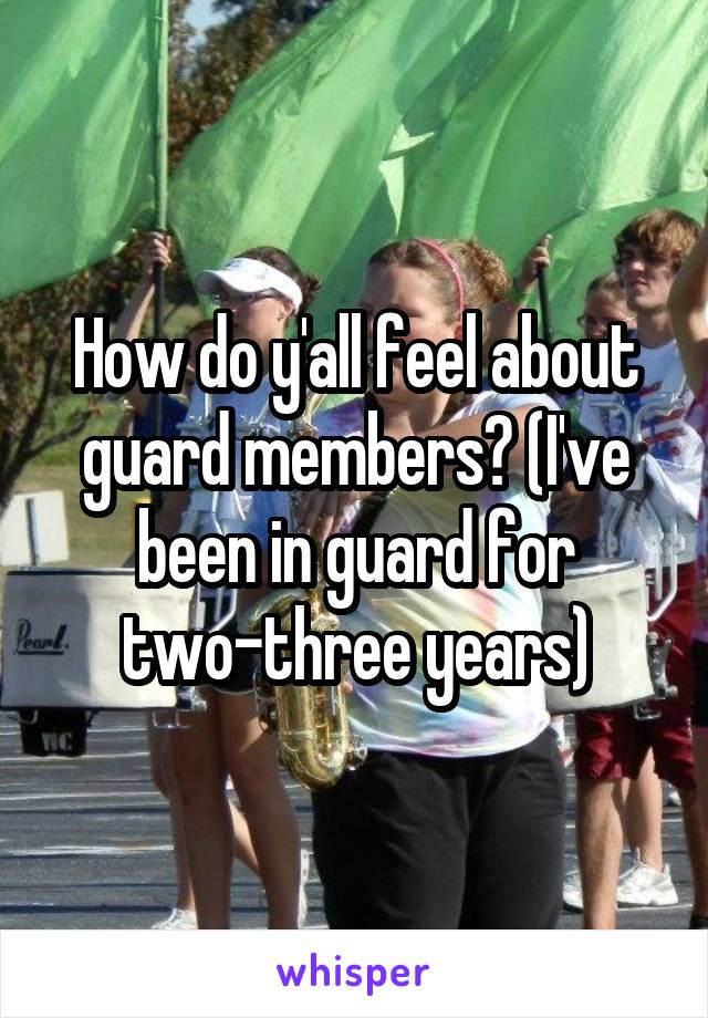How do y'all feel about guard members? (I've been in guard for two-three years)
