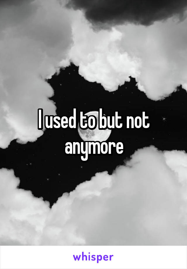 I used to but not anymore