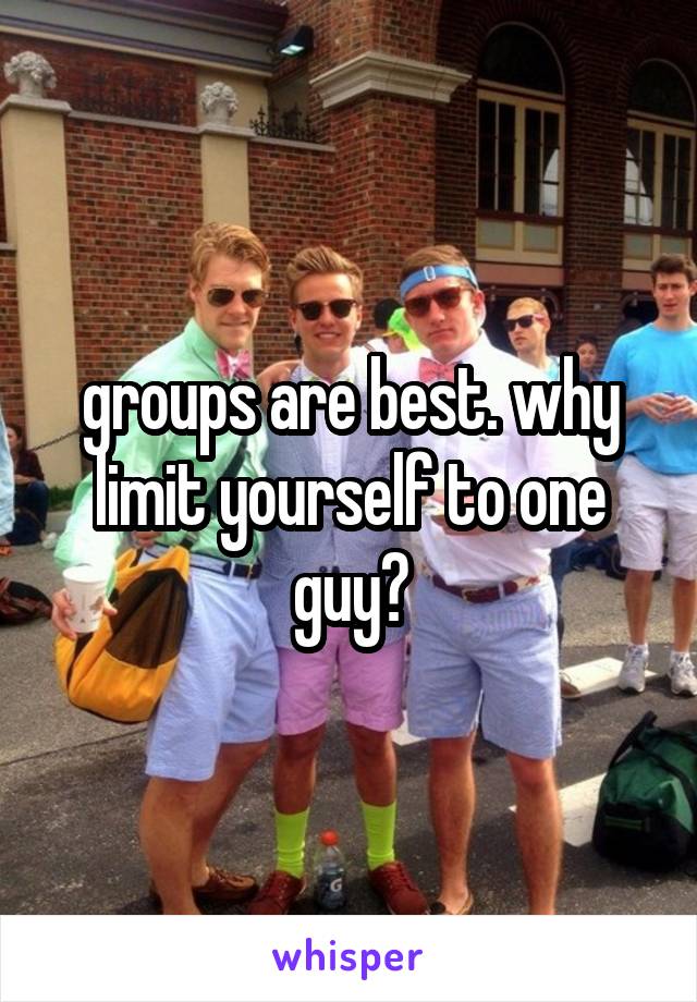 groups are best. why limit yourself to one guy?