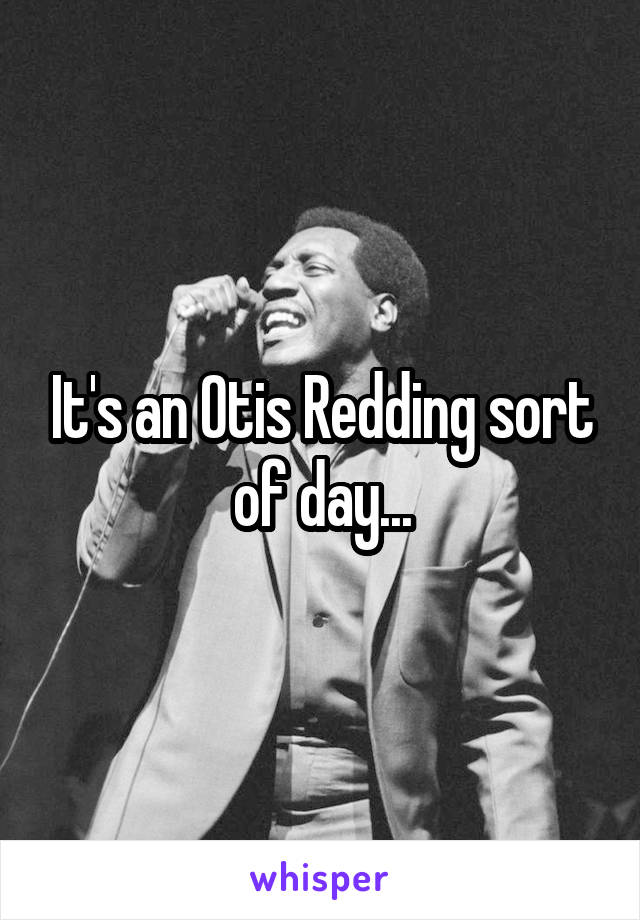 It's an Otis Redding sort of day...