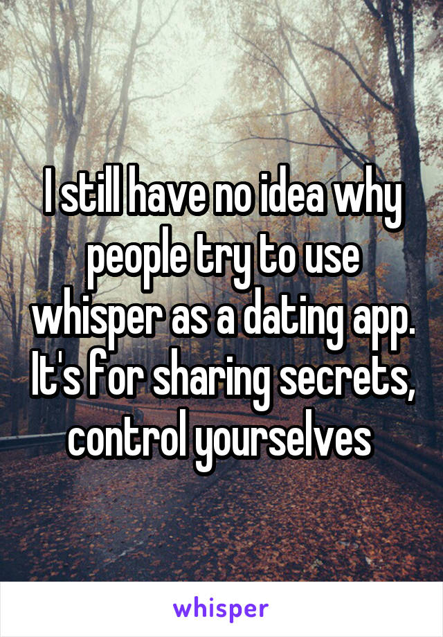 I still have no idea why people try to use whisper as a dating app. It's for sharing secrets, control yourselves 
