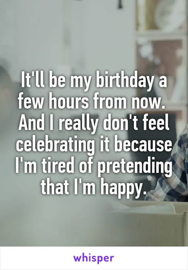 It'll be my birthday a few hours from now. 
And I really don't feel celebrating it because I'm tired of pretending that I'm happy.