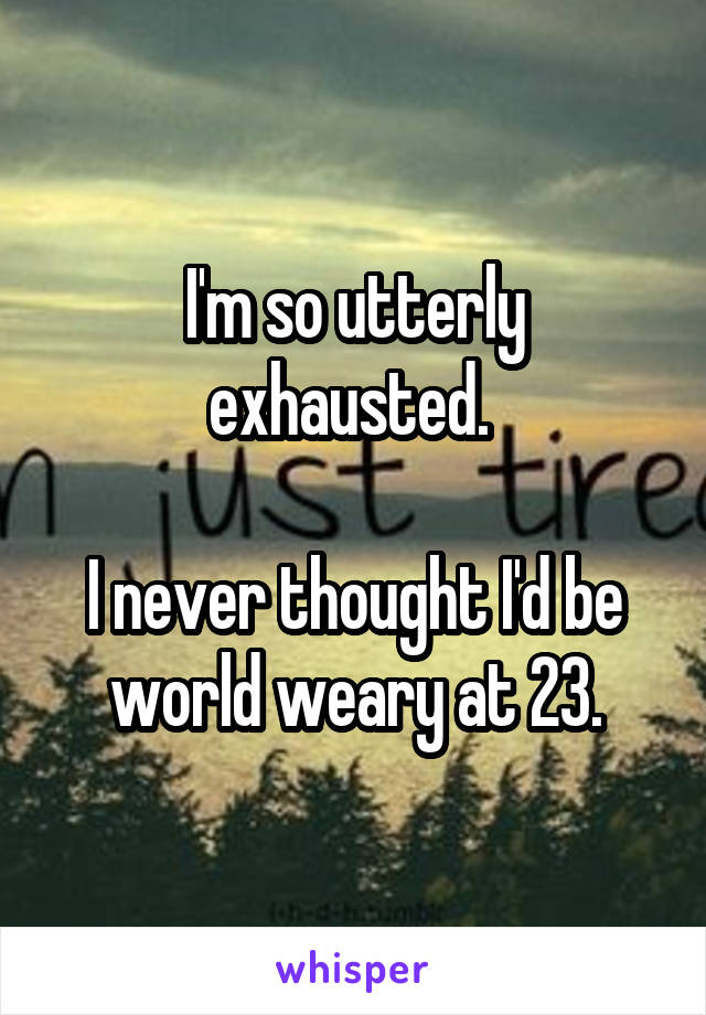 I'm so utterly exhausted. 

I never thought I'd be world weary at 23.