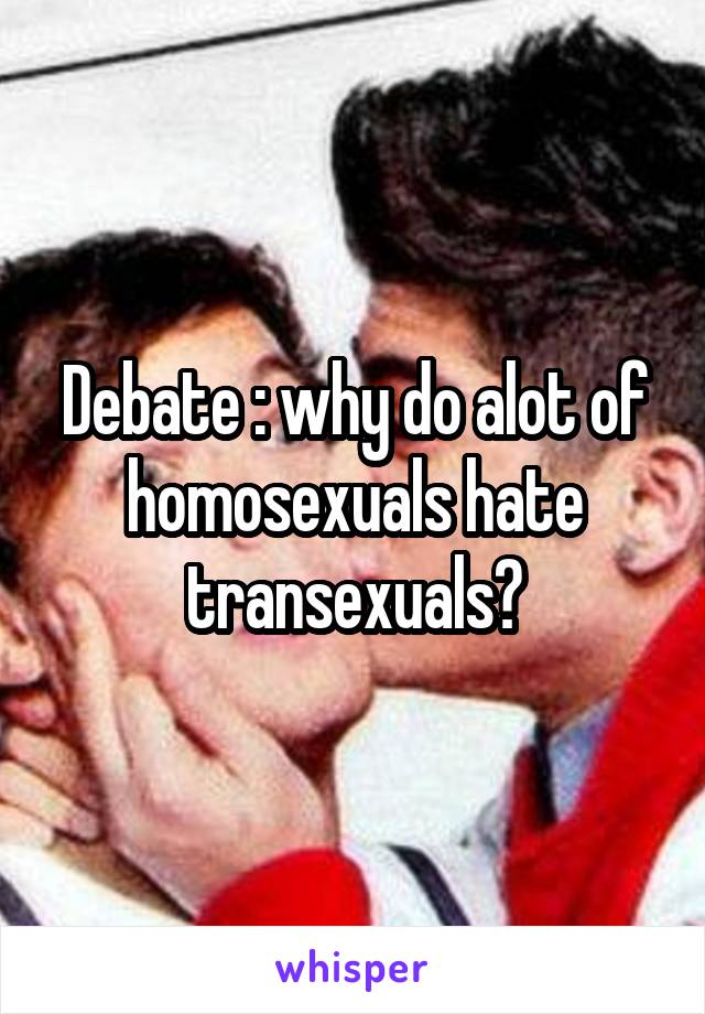 Debate : why do alot of homosexuals hate transexuals?