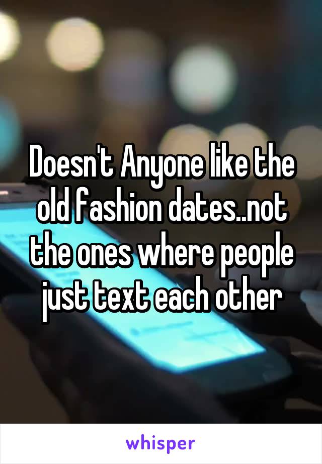 Doesn't Anyone like the old fashion dates..not the ones where people just text each other