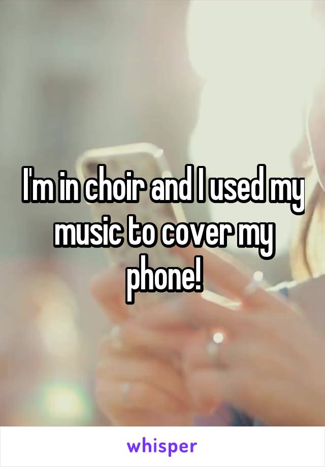 I'm in choir and I used my music to cover my phone!