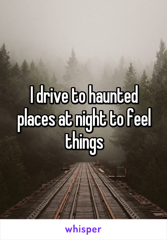I drive to haunted places at night to feel things