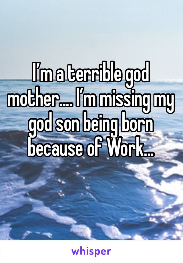 I’m a terrible god mother.... I’m missing my god son being born because of Work... 