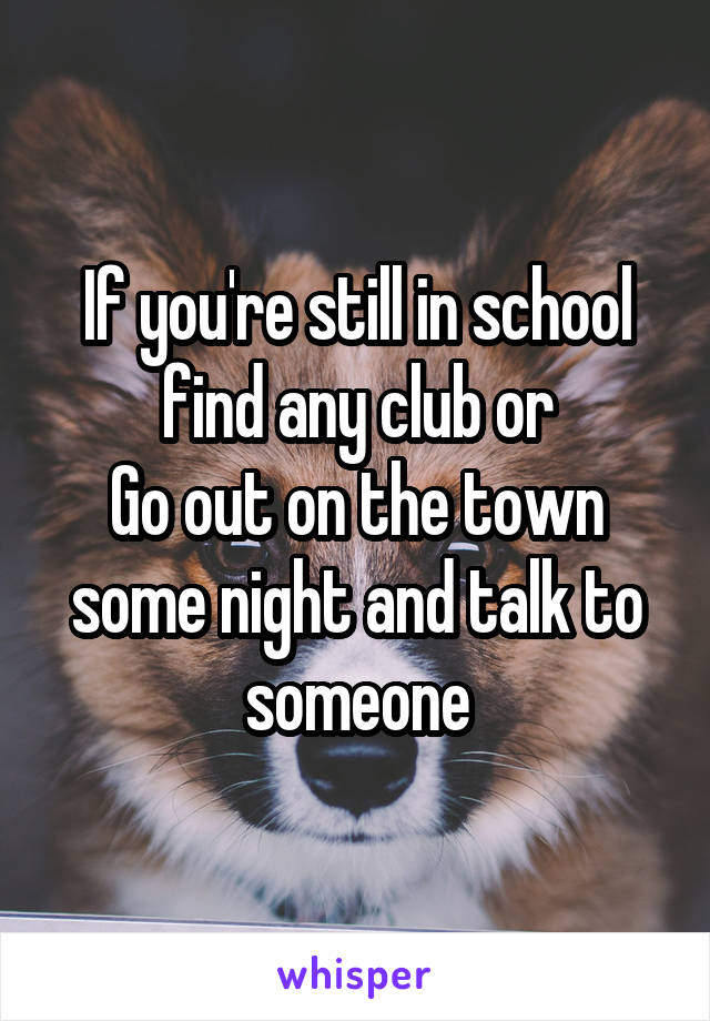 If you're still in school find any club or
Go out on the town some night and talk to someone