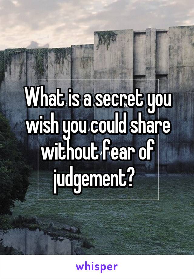 What is a secret you wish you could share without fear of judgement?  