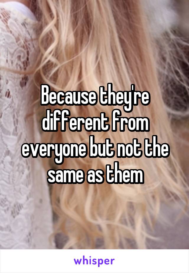 Because they're different from everyone but not the same as them