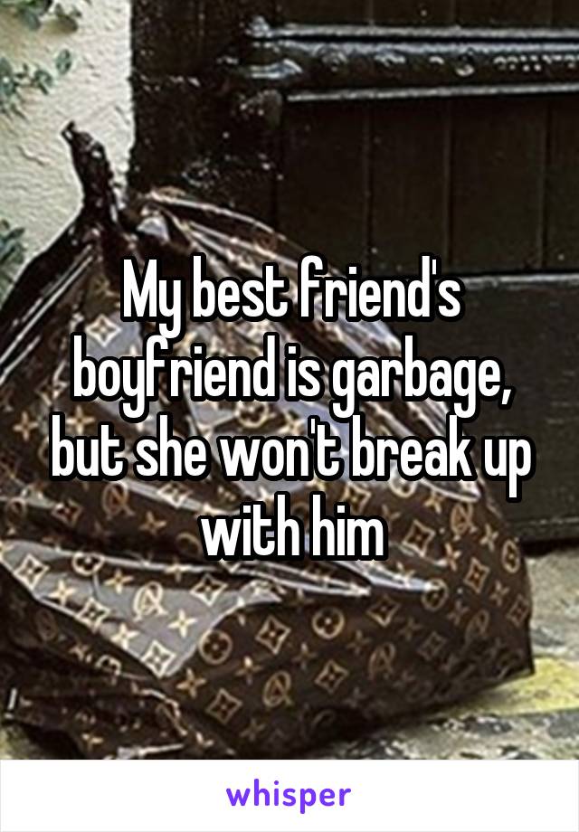 My best friend's boyfriend is garbage, but she won't break up with him
