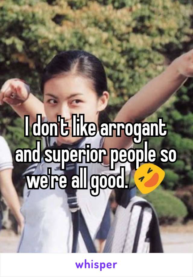
I don't like arrogant and superior people so we're all good. 🤣