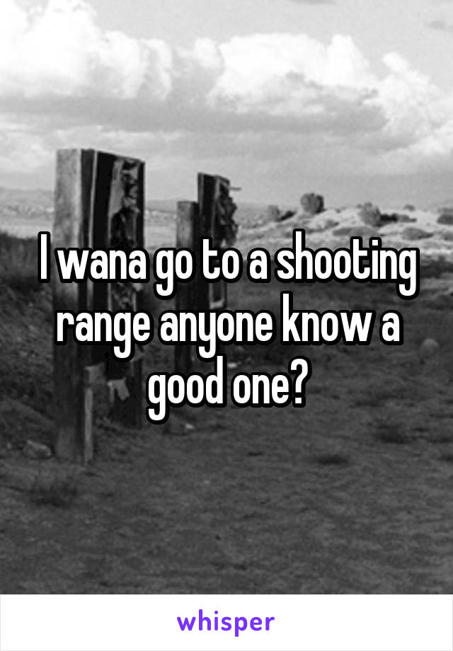 I wana go to a shooting range anyone know a good one?