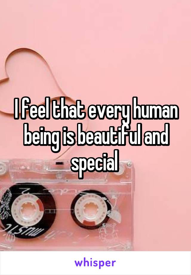 I feel that every human being is beautiful and special 