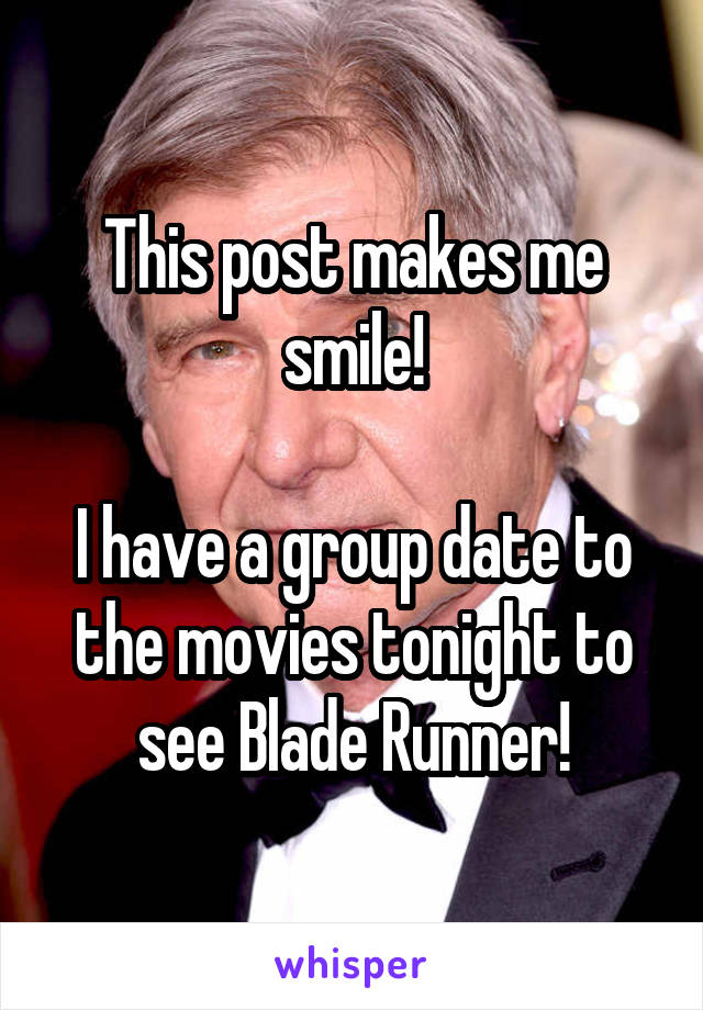 This post makes me smile!

I have a group date to the movies tonight to see Blade Runner!