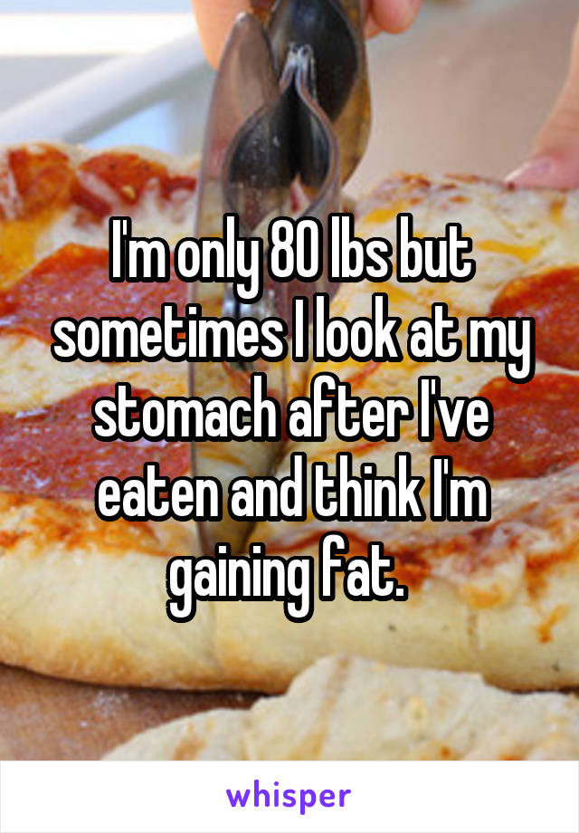 I'm only 80 lbs but sometimes I look at my stomach after I've eaten and think I'm gaining fat. 
