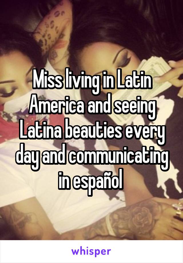 Miss living in Latin America and seeing Latina beauties every day and communicating in español 