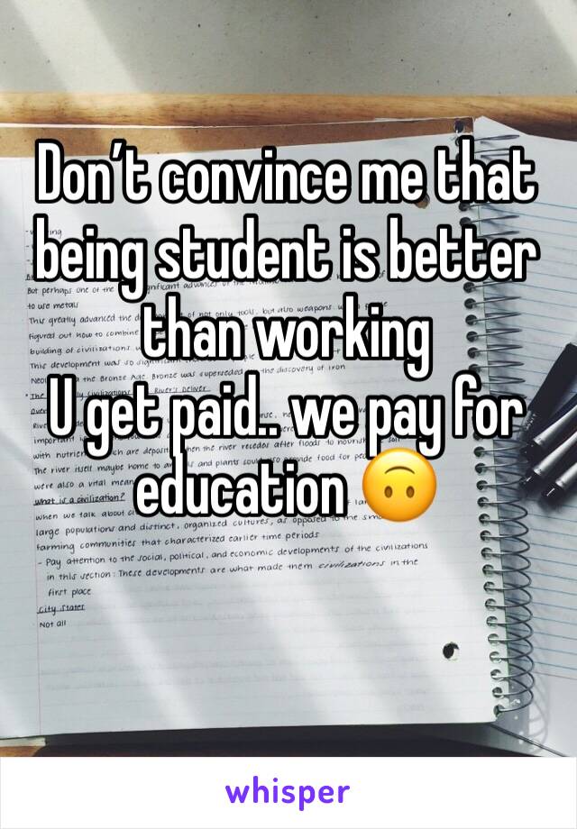 Don’t convince me that being student is better than working
U get paid.. we pay for education 🙃