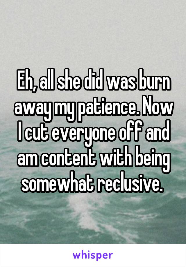 Eh, all she did was burn away my patience. Now I cut everyone off and am content with being somewhat reclusive. 