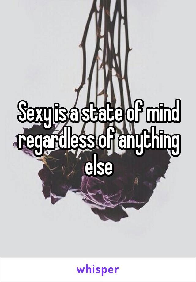 Sexy is a state of mind regardless of anything else