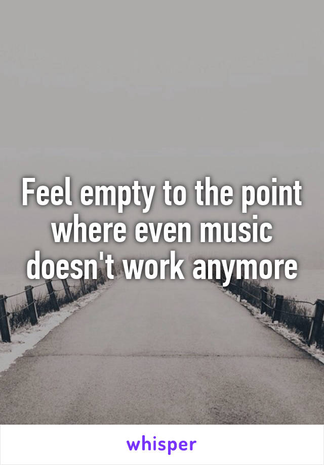 Feel empty to the point where even music doesn't work anymore