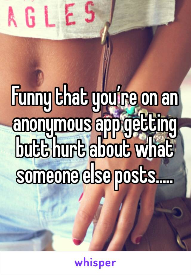 Funny that you’re on an anonymous app getting butt hurt about what someone else posts.....