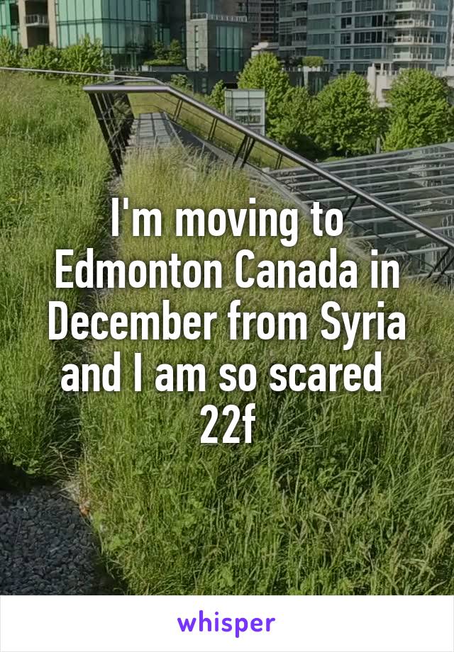 I'm moving to Edmonton Canada in December from Syria and I am so scared 
22f