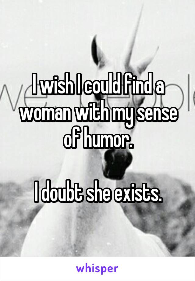 I wish I could find a woman with my sense of humor.

I doubt she exists.