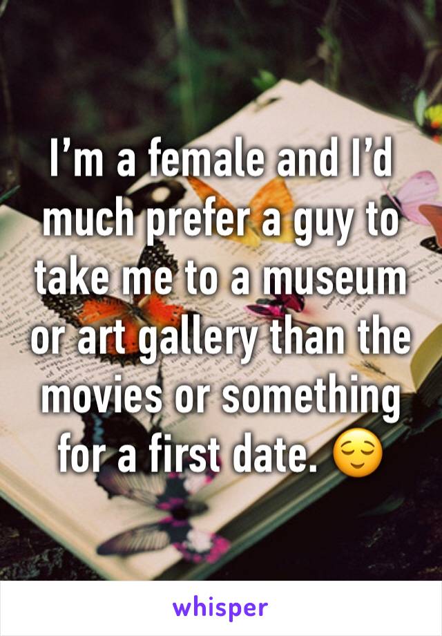 I’m a female and I’d much prefer a guy to take me to a museum or art gallery than the movies or something for a first date. 😌