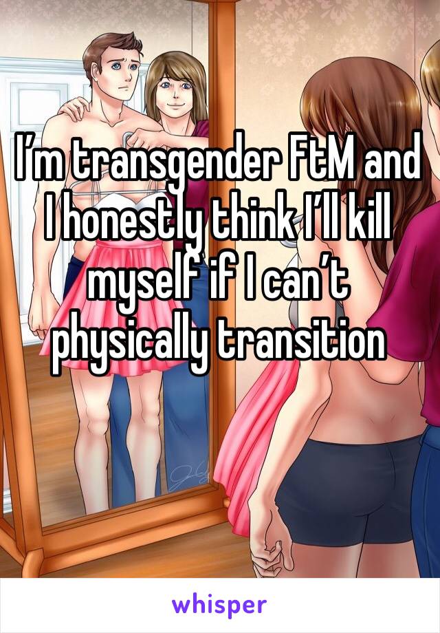 I’m transgender FtM and I honestly think I’ll kill myself if I can’t physically transition