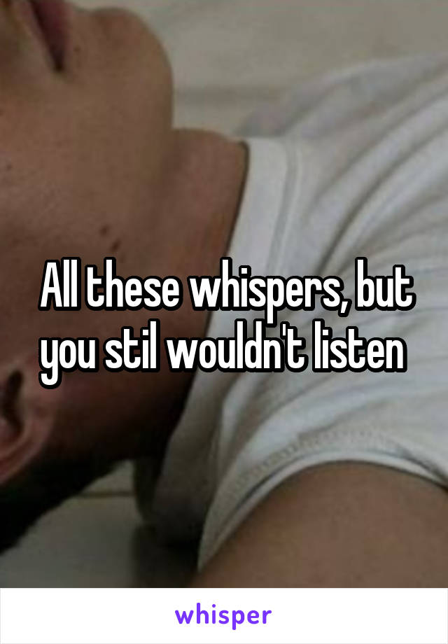 All these whispers, but you stil wouldn't listen 