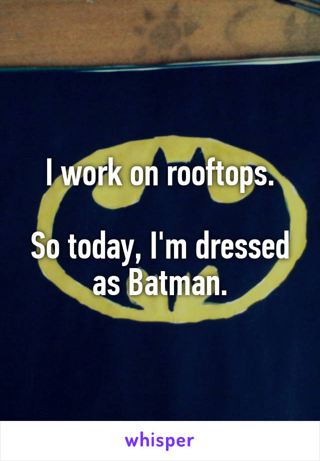 I work on rooftops.

So today, I'm dressed as Batman.