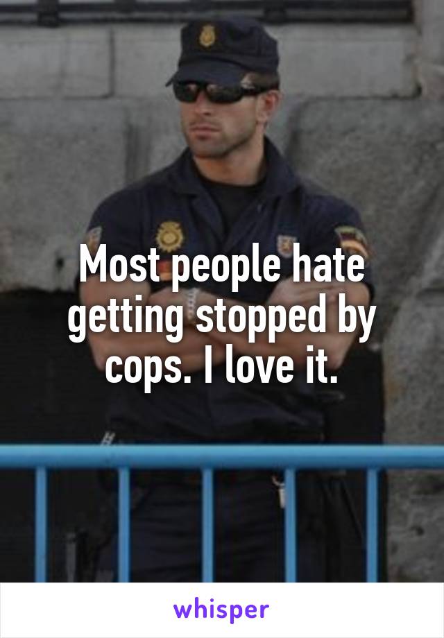 Most people hate getting stopped by cops. I love it.