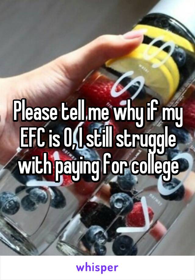 Please tell me why if my EFC is 0, I still struggle with paying for college