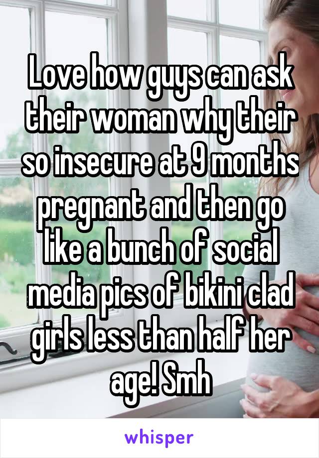 Love how guys can ask their woman why their so insecure at 9 months pregnant and then go like a bunch of social media pics of bikini clad girls less than half her age! Smh