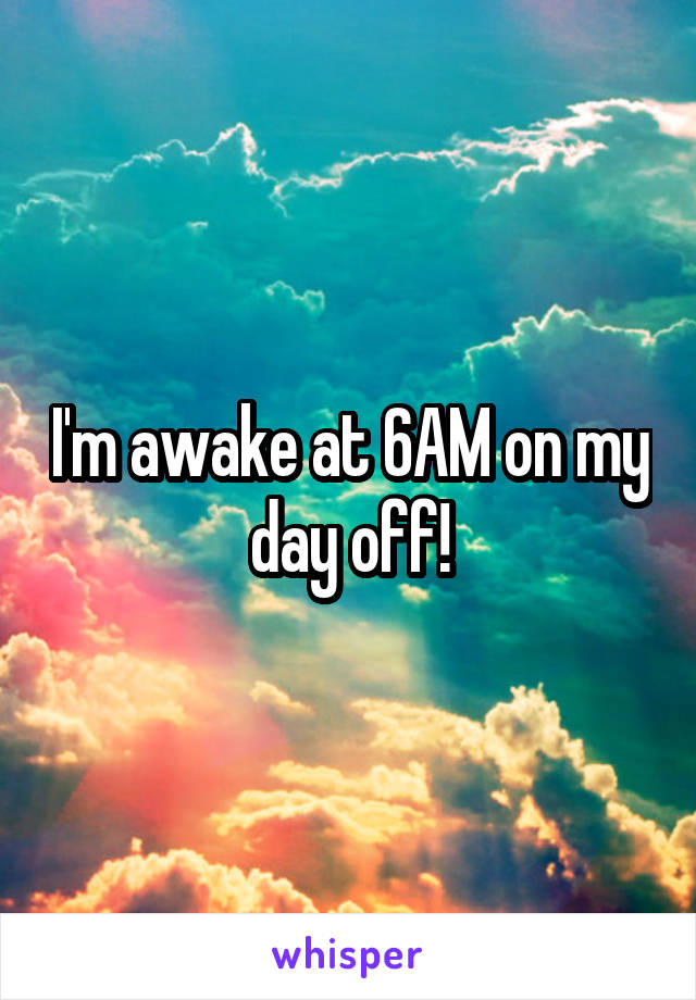 I'm awake at 6AM on my day off!
