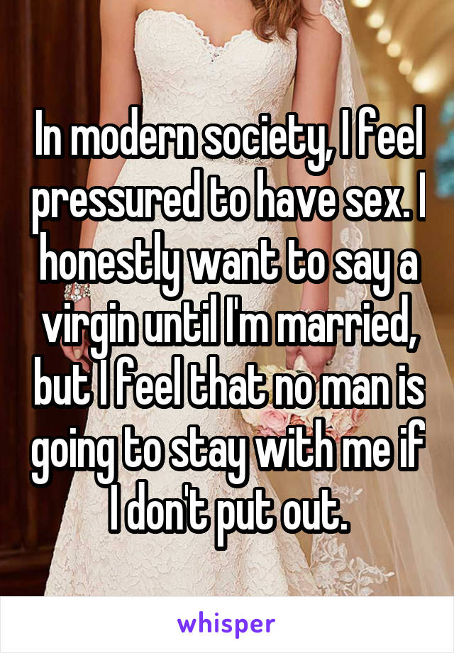 In modern society, I feel pressured to have sex. I honestly want to say a virgin until I'm married, but I feel that no man is going to stay with me if I don't put out.