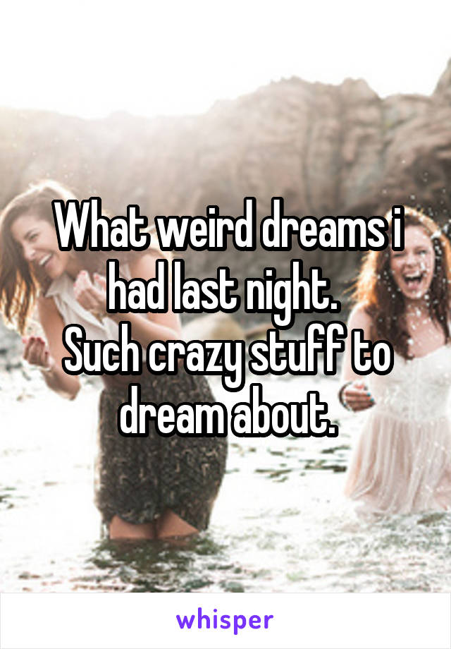 What weird dreams i had last night. 
Such crazy stuff to dream about.