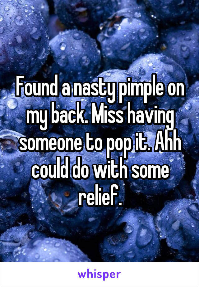Found a nasty pimple on my back. Miss having someone to pop it. Ahh could do with some relief.