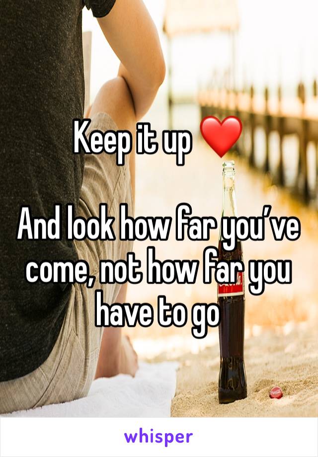 Keep it up ❤️

And look how far you’ve come, not how far you have to go 