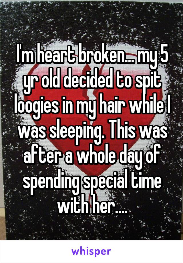 I'm heart broken... my 5 yr old decided to spit loogies in my hair while I was sleeping. This was after a whole day of spending special time with her....