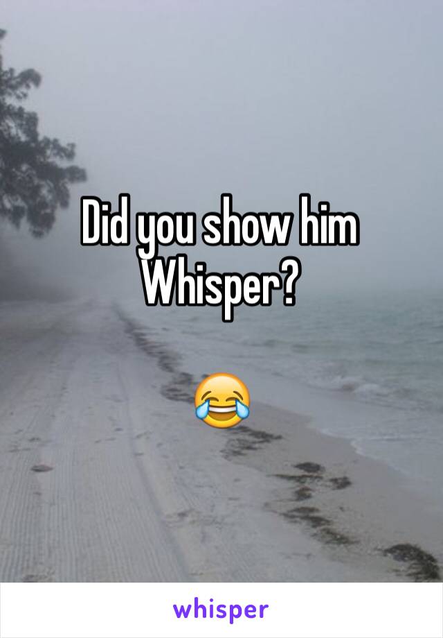Did you show him Whisper? 

😂