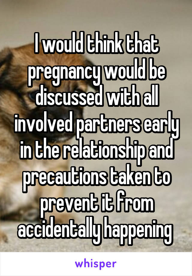 I would think that pregnancy would be discussed with all involved partners early in the relationship and precautions taken to prevent it from accidentally happening 