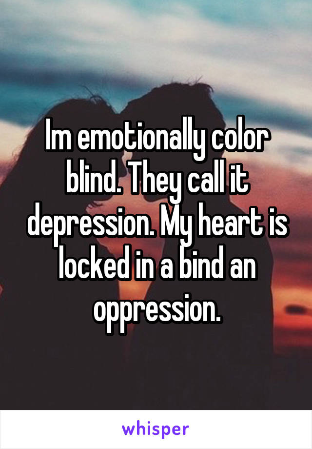Im emotionally color blind. They call it depression. My heart is locked in a bind an oppression.